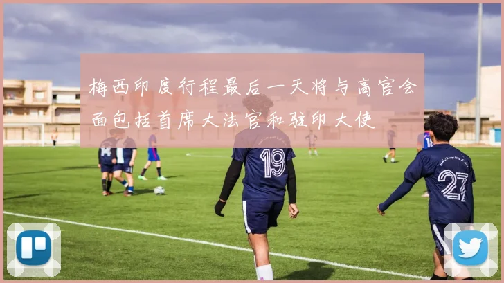 梅西印度行程最后一天将与高官会面包括首席大法官和驻印大使