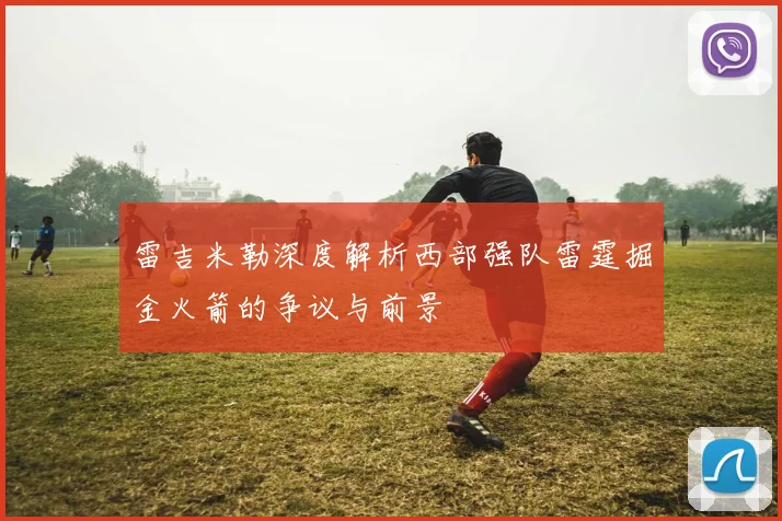 雷吉米勒深度解析西部强队雷霆掘金火箭的争议与前景