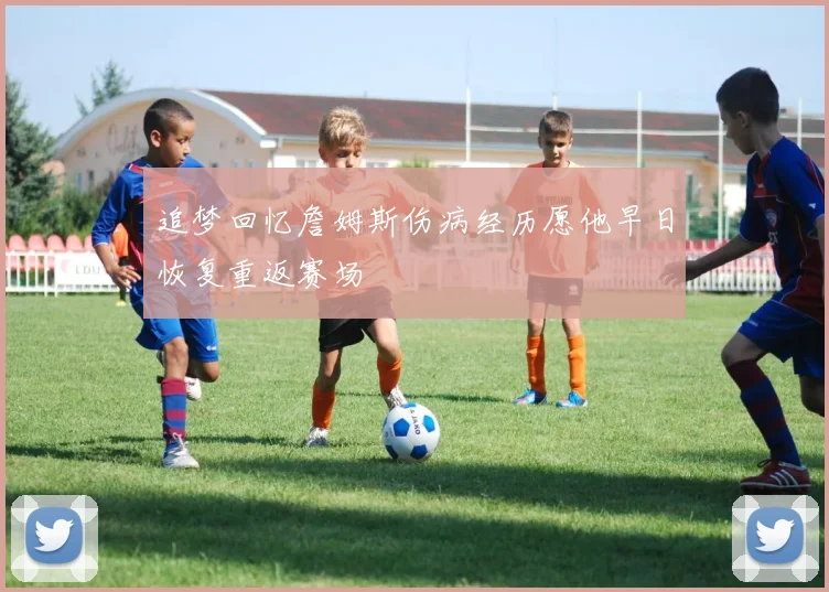 追梦回忆詹姆斯伤病经历愿他早日恢复重返赛场