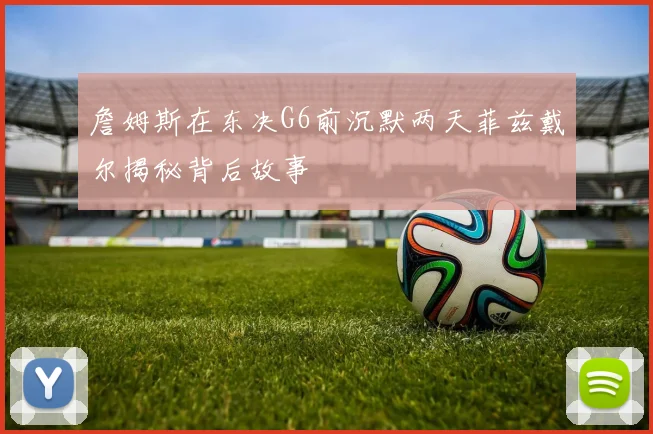 詹姆斯在东决G6前沉默两天菲兹戴尔揭秘背后故事