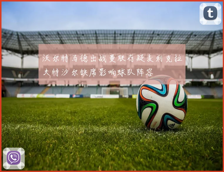 沃尔特马德出战曼联存疑麦利克拉夫特沙尔缺席影响球队阵容