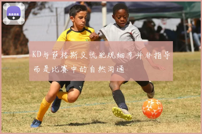 KD与萨格斯交流犯规细节并非指导而是比赛中的自然沟通
