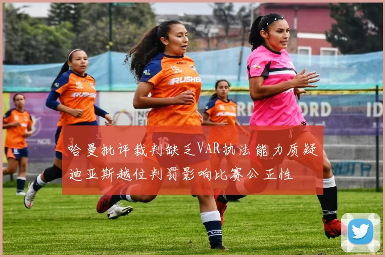 哈曼批评裁判缺乏VAR执法能力质疑迪亚斯越位判罚影响比赛公正性
