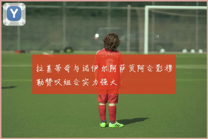拉基蒂奇与诺伊尔阿萨莫阿合影穆勒赞叹组合实力强大