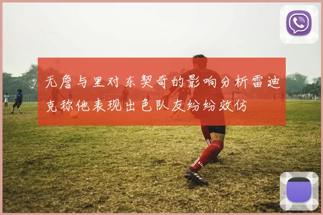 无詹与里对东契奇的影响分析雷迪克称他表现出色队友纷纷效仿