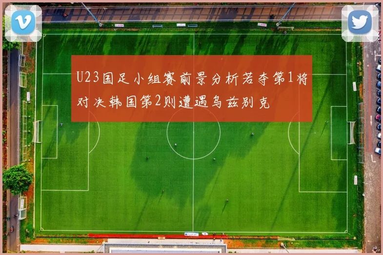U23国足小组赛前景分析若夺第1将对决韩国第2则遭遇乌兹别克