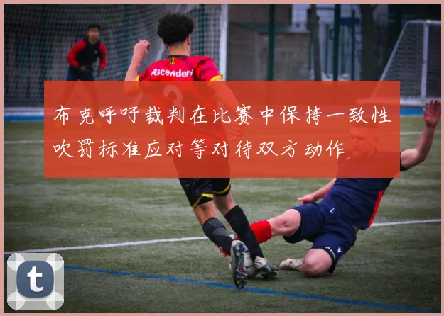 布克呼吁裁判在比赛中保持一致性吹罚标准应对等对待双方动作
