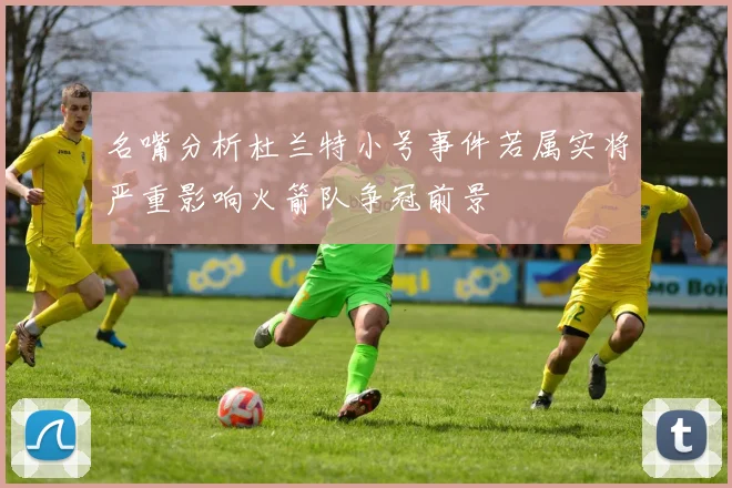 名嘴分析杜兰特小号事件若属实将严重影响火箭队争冠前景