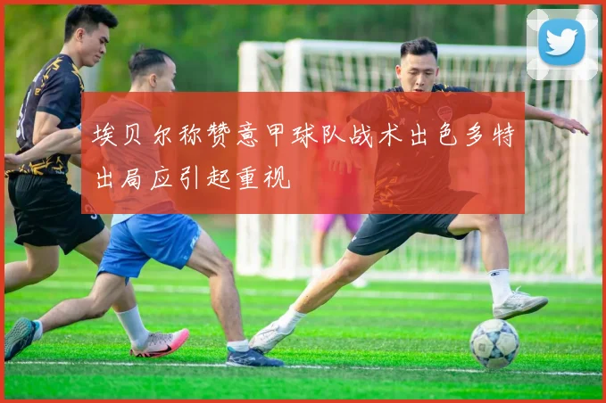 埃贝尔称赞意甲球队战术出色多特出局应引起重视