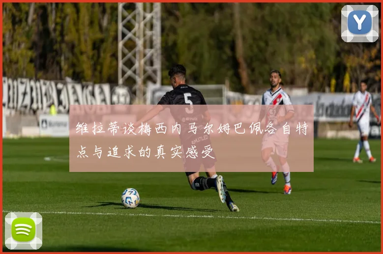 维拉蒂谈梅西内马尔姆巴佩各自特点与追求的真实感受