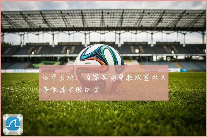 法甲分析：马赛客场争胜欧塞尔力争保持不败纪录