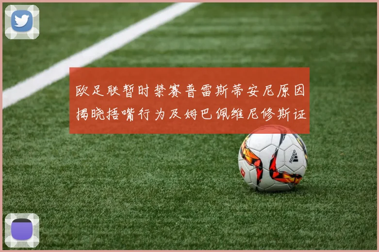欧足联暂时禁赛普雷斯蒂安尼原因揭晓捂嘴行为及姆巴佩维尼修斯证词分析