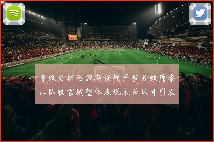 鲁媒分析洛佩斯伤情严重或缺席泰山队收官战整体表现未获认可引发关注