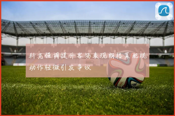 科克强调提升客场表现朗格莱犯规动作轻微引发争议