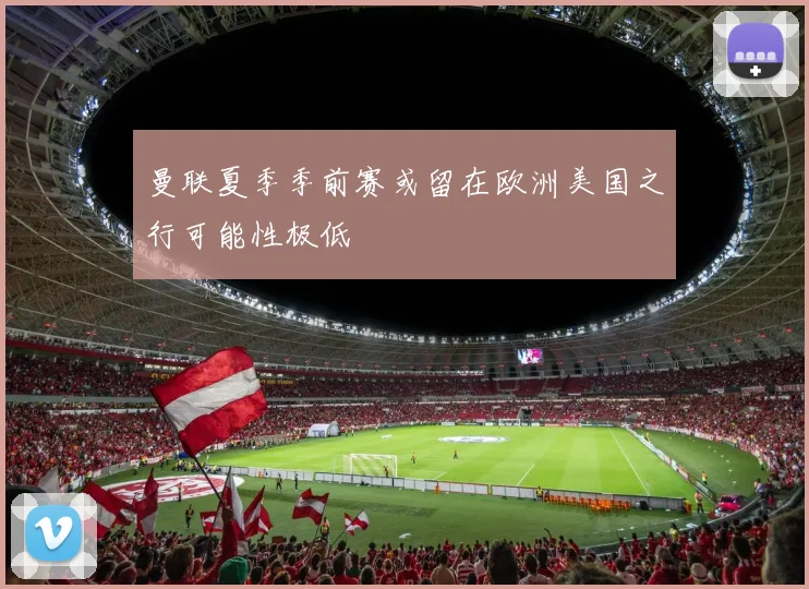 曼联夏季季前赛或留在欧洲美国之行可能性极低