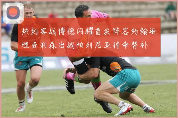 热刺客战博德闪耀首发阵容约翰逊理查利森出战帕利尼亚待命替补