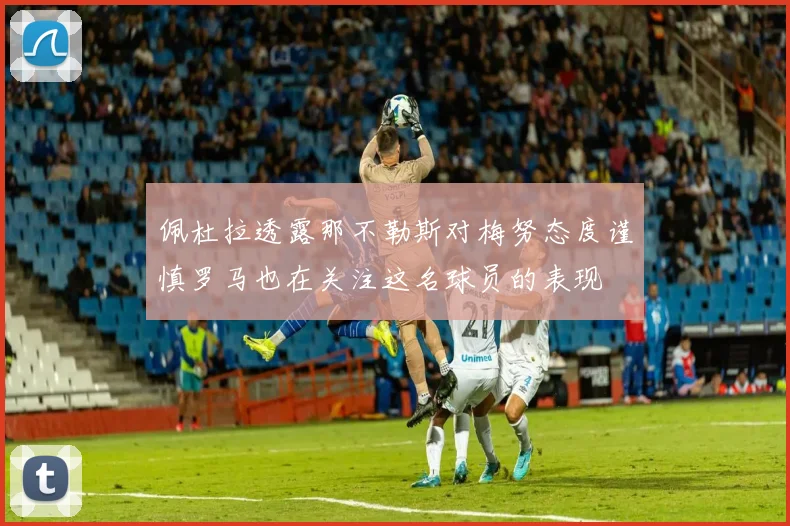 佩杜拉透露那不勒斯对梅努态度谨慎罗马也在关注这名球员的表现