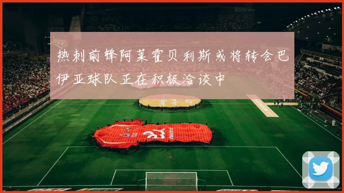 热刺前锋阿莱霍贝利斯或将转会巴伊亚球队正在积极洽谈中