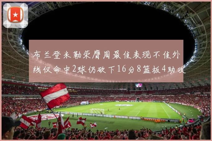 布兰登米勒荣膺周最佳表现不佳外线仅命中2球仍砍下16分8篮板4助攻