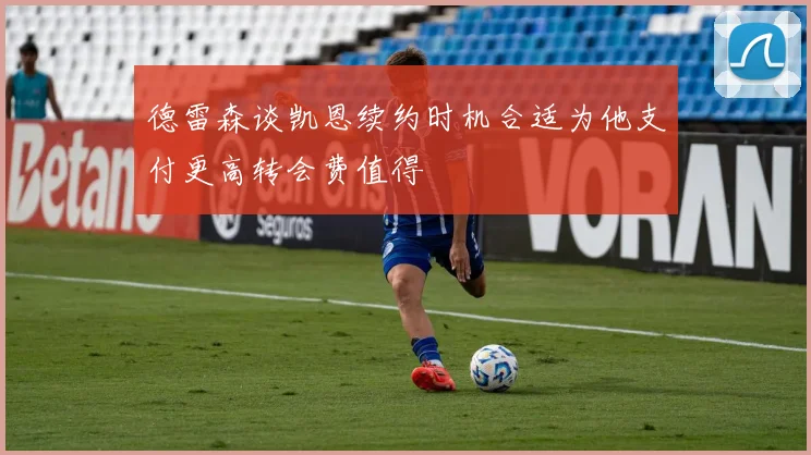 德雷森谈凯恩续约时机合适为他支付更高转会费值得
