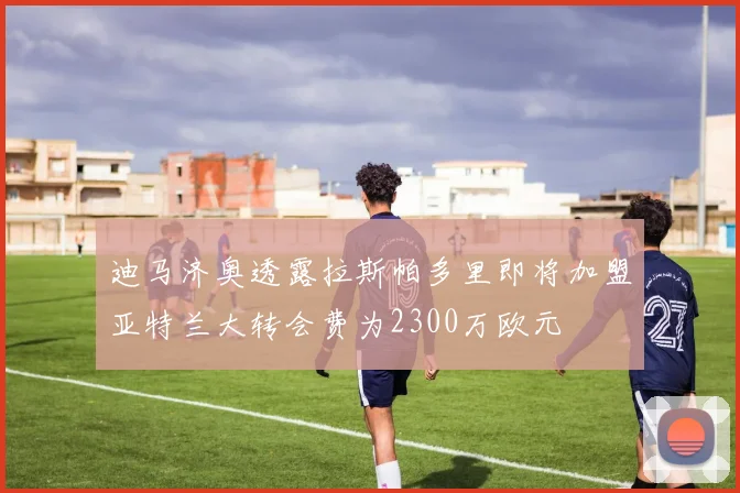 迪马济奥透露拉斯帕多里即将加盟亚特兰大转会费为2300万欧元