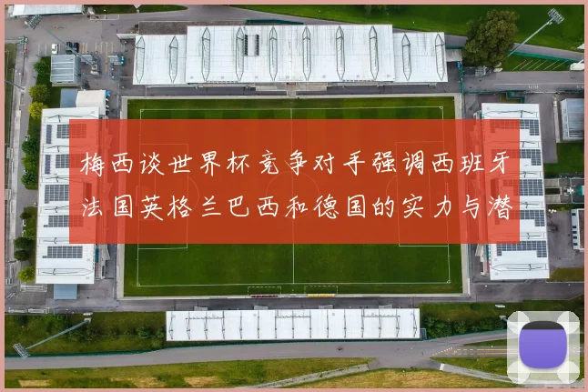 梅西谈世界杯竞争对手强调西班牙法国英格兰巴西和德国的实力与潜力