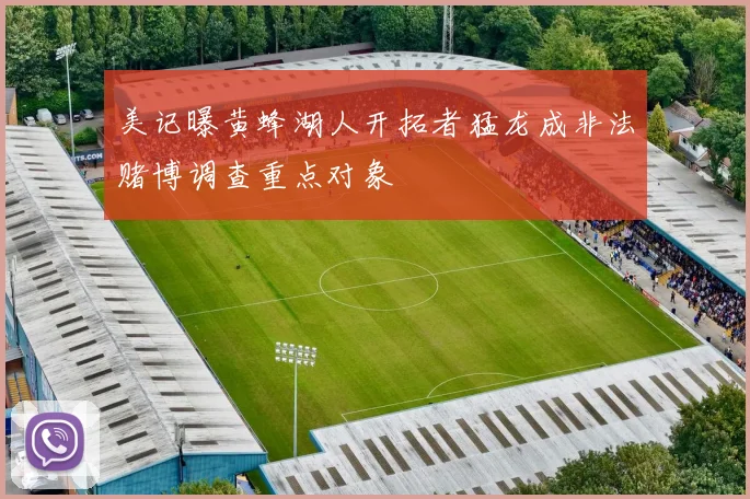 美记曝黄蜂湖人开拓者猛龙成非法赌博调查重点对象